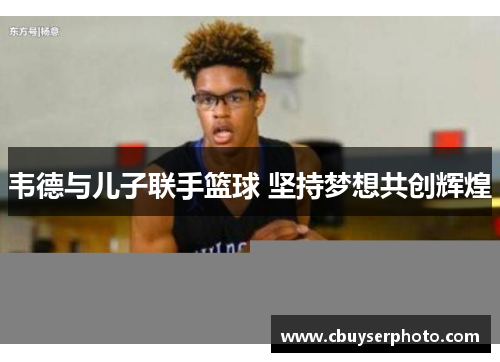 韦德与儿子联手篮球 坚持梦想共创辉煌