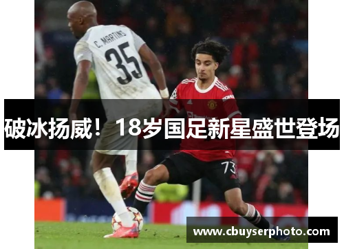 破冰扬威！18岁国足新星盛世登场