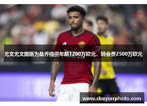 尤文尤文图斯为桑乔提供年薪1200万欧元，转会费2500万欧元